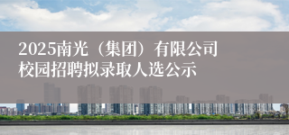 2025南光（集团）有限公司校园招聘拟录取人选公示