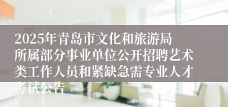2025年青岛市文化和旅游局所属部分事业单位公开招聘艺术类工作人员和紧缺急需专业人才考试公告