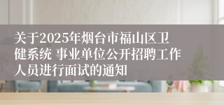 关于2025年烟台市福山区卫健系统 事业单位公开招聘工作人员进行面试的通知