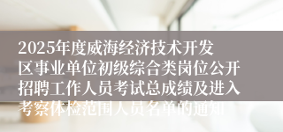 2025年度威海经济技术开发区事业单位初级综合类岗位公开招聘工作人员考试总成绩及进入考察体检范围人员名单的通知