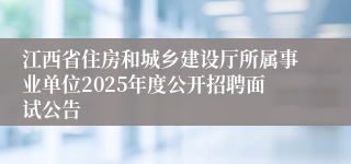 江西省住房和城乡建设厅所属事业单位2025年度公开招聘面试公告