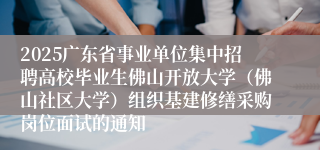 2025广东省事业单位集中招聘高校毕业生佛山开放大学（佛山社区大学）组织基建修缮采购岗位面试的通知