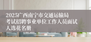 2025广西南宁市交通运输局考试招聘事业单位工作人员面试人选花名册