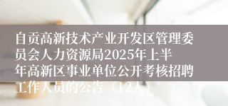 自贡高新技术产业开发区管理委员会人力资源局2025年上半年高新区事业单位公开考核招聘工作人员的公告（12人）