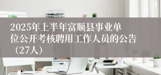 2025年上半年富顺县事业单位公开考核聘用工作人员的公告（27人）
