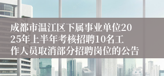 成都市温江区下属事业单位2025年上半年考核招聘10名工作人员取消部分招聘岗位的公告