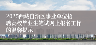 2025西藏自治区事业单位招聘高校毕业生笔试网上报名工作的温馨提示