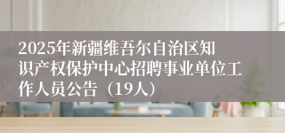 2025年新疆维吾尔自治区知识产权保护中心招聘事业单位工作人员公告（19人）