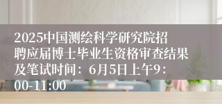 2025中国测绘科学研究院招聘应届博士毕业生资格审查结果及笔试时间：6月5日上午9：00-11:00