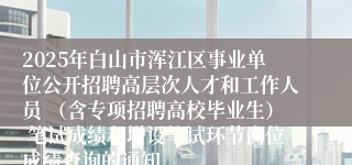 2025年白山市浑江区事业单位公开招聘高层次人才和工作人员 （含专项招聘高校毕业生） 笔试成绩和增设笔试环节岗位成绩查询的通知