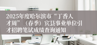 2025年度哈尔滨市“丁香人才周”（春季）宾县事业单位引才招聘笔试成绩查询通知