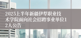 2025上半年新疆伊犁职业技术学院面向社会招聘事业单位12人公告