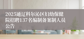 2025通辽科尔沁区妇幼保健院招聘137名编制备案制人员公告