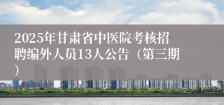 2025年甘肃省中医院考核招聘编外人员13人公告（第三期）