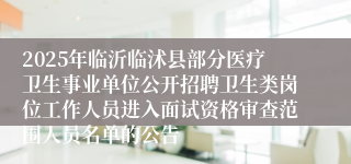 2025年临沂临沭县部分医疗卫生事业单位公开招聘卫生类岗位工作人员进入面试资格审查范围人员名单的公告