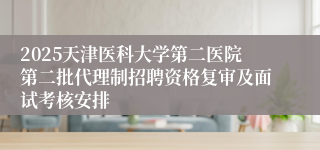 2025天津医科大学第二医院第二批代理制招聘资格复审及面试考核安排