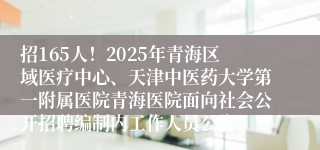 招165人！2025年青海区域医疗中心、天津中医药大学第一附属医院青海医院面向社会公开招聘编制内工作人员公告