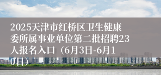 2025天津市红桥区卫生健康委所属事业单位第二批招聘23人报名入口（6月3日-6月10日）