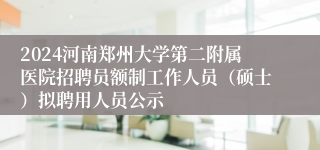 2024河南郑州大学第二附属医院招聘员额制工作人员（硕士）拟聘用人员公示