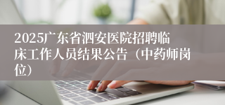 2025广东省泗安医院招聘临床工作人员结果公告（中药师岗位）