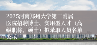 2025河南郑州大学第三附属医院招聘博士、实用型人才（高级职称、硕士）拟录取人员名单公示