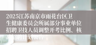 2025江苏南京市雨花台区卫生健康委员会所属部分事业单位招聘卫技人员调整开考比例、核减招聘计划公告