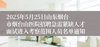 2025年5月25日山东烟台市烟台山医院招聘急需紧缺人才面试进入考察范围人员名单通知