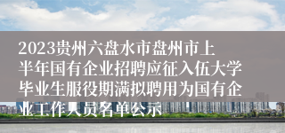 2023贵州六盘水市盘州市上半年国有企业招聘应征入伍大学毕业生服役期满拟聘用为国有企业工作人员名单公示