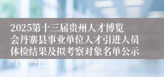2025第十三届贵州人才博览会丹寨县事业单位人才引进人员体检结果及拟考察对象名单公示（第一批）