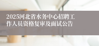 2025河北省水务中心招聘工作人员资格复审及面试公告