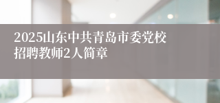 2025山东中共青岛市委党校招聘教师2人简章