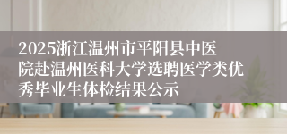 2025浙江温州市平阳县中医院赴温州医科大学选聘医学类优秀毕业生体检结果公示