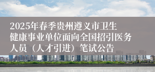 2025年春季贵州遵义市卫生健康事业单位面向全国招引医务人员（人才引进）笔试公告