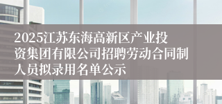 2025江苏东海高新区产业投资集团有限公司招聘劳动合同制人员拟录用名单公示