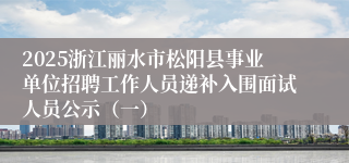 2025浙江丽水市松阳县事业单位招聘工作人员递补入围面试人员公示（一）