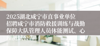 2025湖北咸宁市直事业单位招聘咸宁市消防救援训练与战勤保障大队管理人员体能测试、心理测试公告