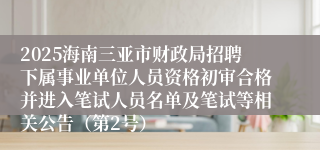 2025海南三亚市财政局招聘下属事业单位人员资格初审合格并进入笔试人员名单及笔试等相关公告（第2号）