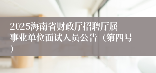 2025海南省财政厅招聘厅属事业单位面试人员公告（第四号）