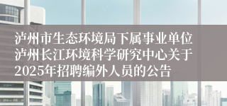 泸州市生态环境局下属事业单位泸州长江环境科学研究中心关于2025年招聘编外人员的公告