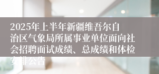 2025年上半年新疆维吾尔自治区气象局所属事业单位面向社会招聘面试成绩、总成绩和体检安排公告