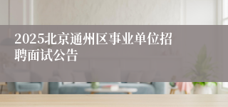 2025北京通州区事业单位招聘面试公告