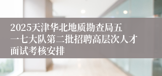 2025天津华北地质勘查局五一七大队第二批招聘高层次人才面试考核安排