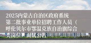 2025内蒙古自治区政府系统第二批事业单位招聘工作人员（呼伦贝尔市鄂温克族自治旗综合类岗位）面试公告