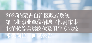 2025内蒙古自治区政府系统第二批事业单位招聘（根河市事业单位综合类岗位及卫生专业技术类岗位）面试公告