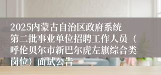 2025内蒙古自治区政府系统第二批事业单位招聘工作人员（呼伦贝尔市新巴尔虎左旗综合类岗位）面试公告