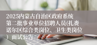2025内蒙古自治区政府系统第二批事业单位招聘人员(扎赉诺尔区综合类岗位、卫生类岗位）面试公告