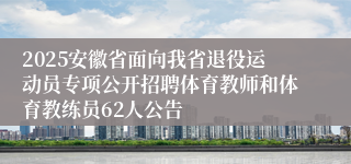 2025安徽省面向我省退役运动员专项公开招聘体育教师和体育教练员62人公告