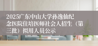2025广东中山大学孙逸仙纪念医院住培医师社会人招生（第三批）拟用人员公示