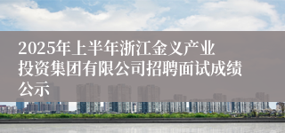 2025年上半年浙江金义产业投资集团有限公司招聘面试成绩公示