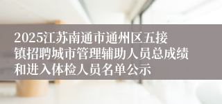 2025江苏南通市通州区五接镇招聘城市管理辅助人员总成绩和进入体检人员名单公示